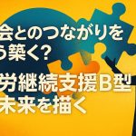 社会とのつながりをどう築く？就労継続支援B型の未来を描く